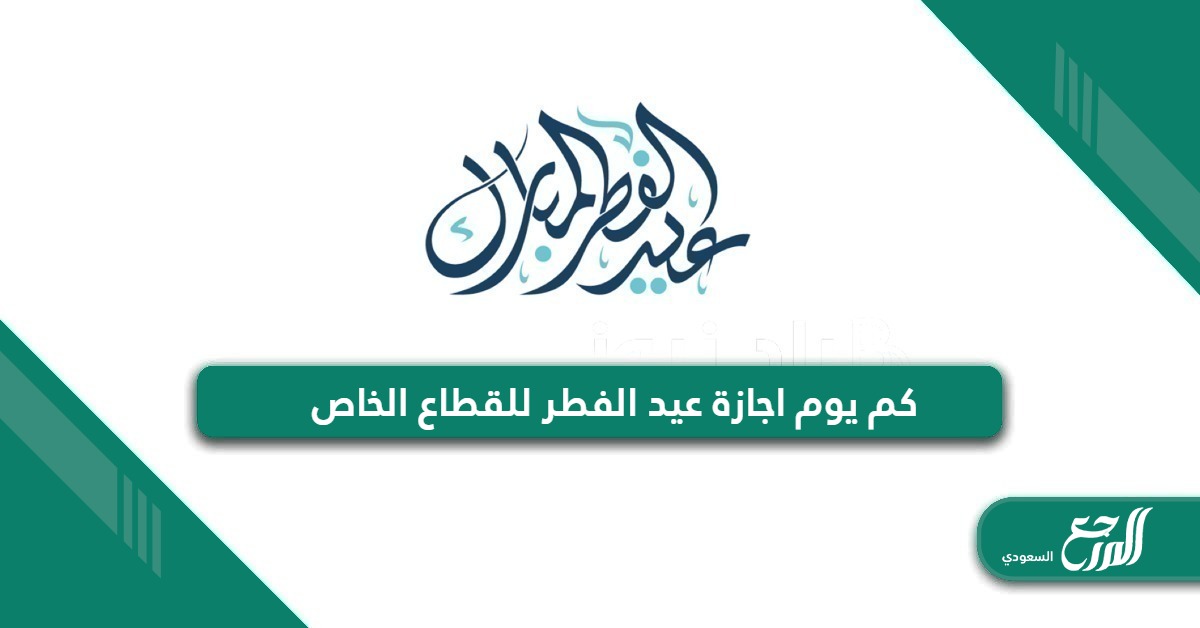 كم يوم اجازة عيد الفطر للقطاع الخاص في السعودية 2024 – 1445